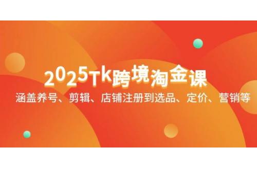 (5.3)2025Tk跨境淘金课：涵盖养号、剪辑、店铺注册到选品、定价、营销等