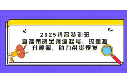 (5.4)2025抖音特训班：直播带货全渠道起号，流量提升秘籍，助力带货爆发