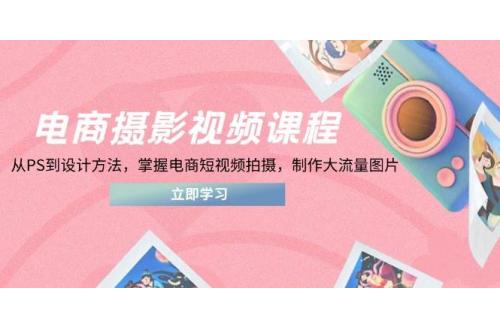 (5.6)电商摄影视频课程，从PS到设计方法，掌握电商短视频拍摄，制作大流量图片
