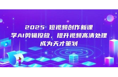 (5.6)2025短视频创作新课，学AI剪辑投放，提升视频高清处理，成为天才策划