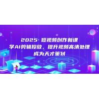 (5.6)2025短视频创作新课，学AI剪辑投放，提升视频高清处理，成为天才策划