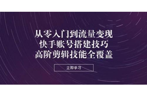 (5.7)从零入门到流量变现，快手账号搭建技巧，高阶剪辑技能全覆盖