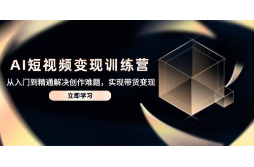 (5.9)AI短视频变现训练营，从入门到精通解决创作难题，实现带货变现