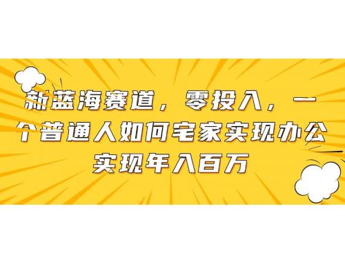(5.11)新蓝海赛道，零投入，一个普通人如何宅家办公实现年入百万