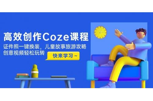 (5.12)高效创作Coze课程，证件照一键换装，儿童故事旅游攻略，创意视频轻松玩转