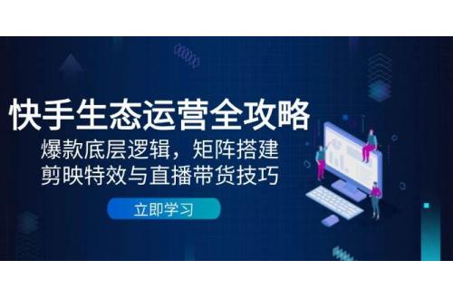 (5.13)快手生态运营全攻略：爆款底层逻辑，矩阵搭建，剪映特效与直播带货技巧