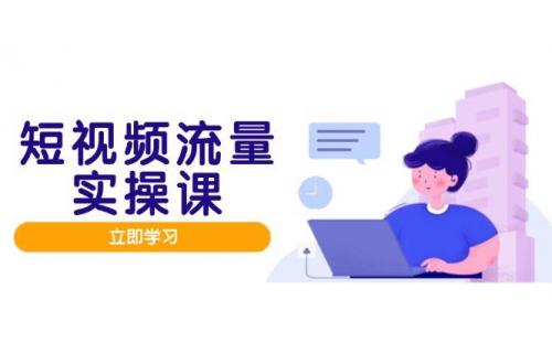 (5.13)短视频流量实战班，人设打造内容优化，矩阵投放管控有序，助力流量变现路
