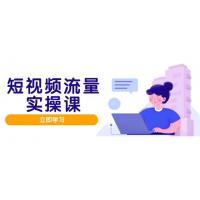 (5.13)短视频流量实战班，人设打造内容优化，矩阵投放管控有序，助力流量变现路
