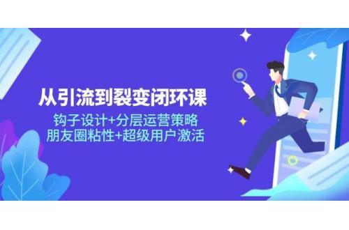 (5.13)从引流到裂变闭环课：钩子设计+分层运营策略，朋友圈粘性+超级用户激活