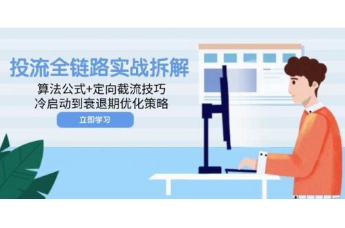 (5.13)投流全链路实战拆解：算法公式+定向截流技巧，冷启动到衰退期优化策略