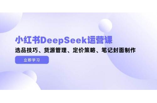 (5.14)小红书DeepSeek运营课，选品技巧、货源管理、定价策略、笔记封面制作