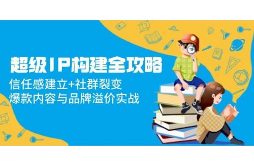 (5.14)超级IP构建全攻略：信任感建立+社群裂变，爆款内容与品牌溢价实战