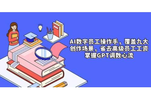 (5.14)AI数字员工操作手，9大场景内容创作，省去高级员工工资，掌握GPT调数心流