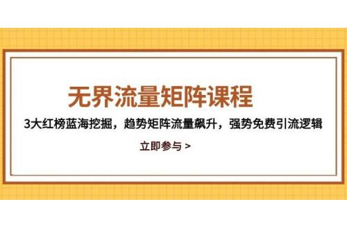 (5.15)无界流量矩阵课程，3大红榜蓝海挖掘，趋势矩阵流量飙升，强势免费引流逻辑