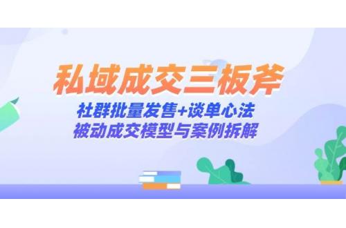 (5.15)私域成交三板斧：社群批量发售+谈单心法，被动成交模型与案例拆解