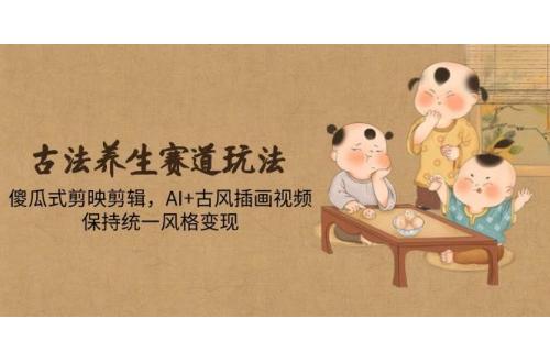(5.16)古法养生赛道玩法，傻瓜式剪映剪辑，AI+古风插画视频，保持统一风格变现