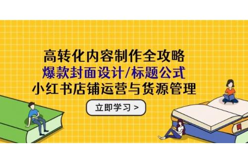 (5.17)高转化内容制作全攻略：爆款封面设计/标题公式，小红书店铺运营与货源管理