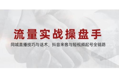 (5.19)流量实战操盘手，同城直播技巧与话术，抖音来客与短视频起号全链路
