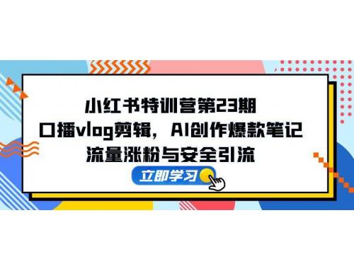 (5.19)小红书特训营第23期，口播vlog剪辑，AI创作爆款笔记，流量涨粉与安全引流
