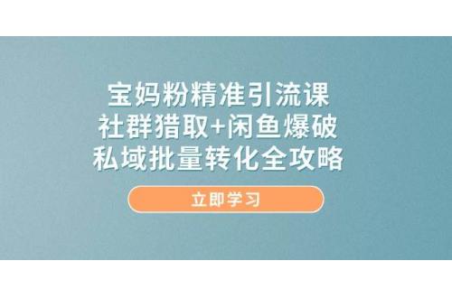 (5.20)宝妈粉精准引流课，社群猎取+咸鱼爆破，私域批量转化全攻略