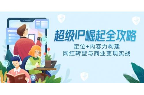 (5.20)超级IP崛起全攻略，定位+内容力构建，网红转型与商业变现实战