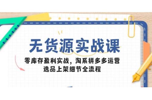 (5.22)无货源实战课：零库存盈利实战，淘系拼多多运营，选品上架细节全流程