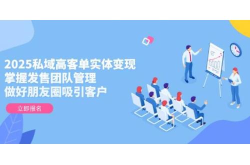 (5.24)2025私域高客单实体变现，掌握发售团队管理，做好朋友圈吸引客户