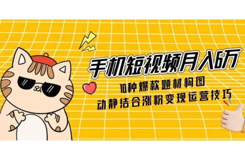 (5.24)手机短视频月入6万，10种爆款题材构图，动静结合涨粉变现运营技巧