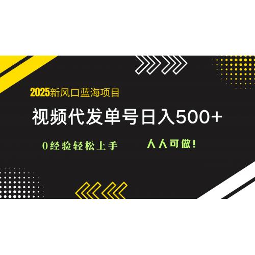 (5.25)2025视频代发蓝海项目：0经验轻松上手，单号日入500+，人人可做！