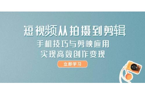 (5.26)短视频从拍摄到剪辑，手机技巧与剪映应用，实现高效创作变现
