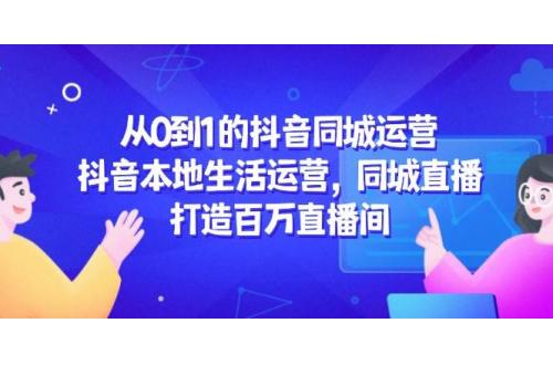 (5.26)从0到1的抖音同城运营，抖音本地生活运营，同城直播，打造百万直播间