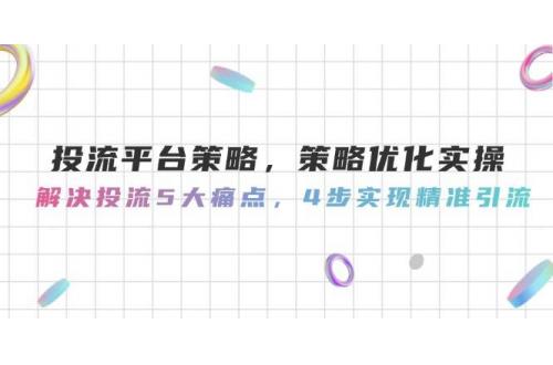 (5.26)投流平台策略，策略优化实操，解决投流5大痛点，4步实现精准引流