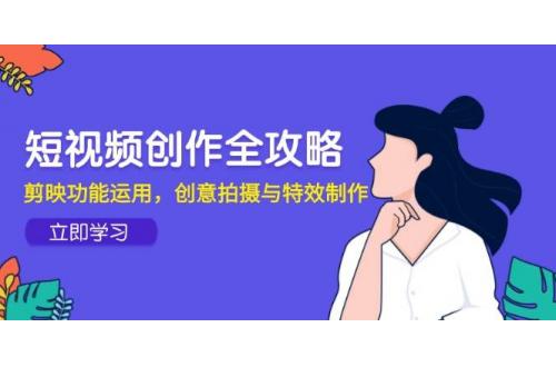 (5.28)短视频创作全攻略，剪映功能运用，创意拍摄与特效制作