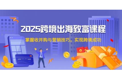 (5.29)2025跨境出海致富课程，掌握收并购与营销技巧，实现跨境成功