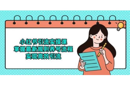 (5.29)小红书引流实操课，掌握最新规则养号流程，实现高效引流