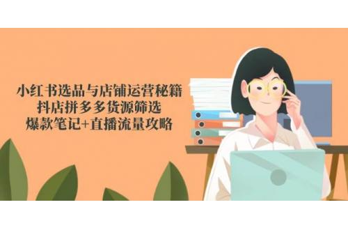 (5.29)小红书选品与店铺运营秘籍，抖店拼多多货源筛选，爆款笔记+直播流量攻略