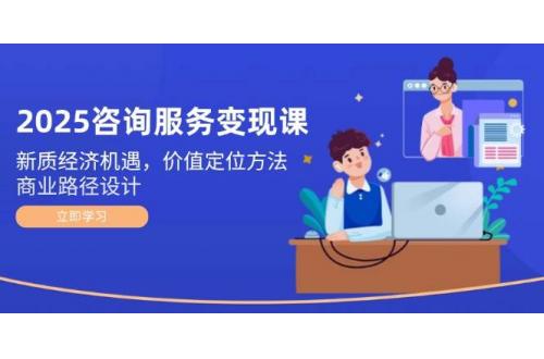 (5.30)2025咨询服务变现课：新质经济机遇，价值定位方法，商业路径设计