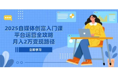 (5.31)2025自媒体创富入门课，平台运营全攻略，月入2万变现路径