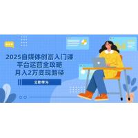(5.31)2025自媒体创富入门课，平台运营全攻略，月入2万变现路径