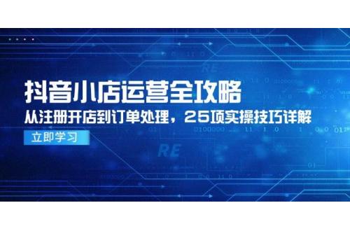 (6.1)抖音小店运营全攻略，从注册开店到订单处理，25项实操技巧详解