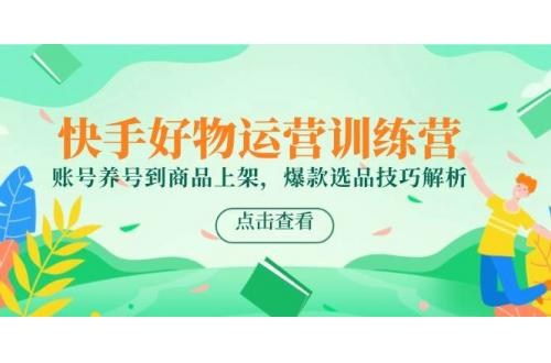 (6.2)快手好物运营训练营，账号养号到商品上架，爆款选品技巧解析