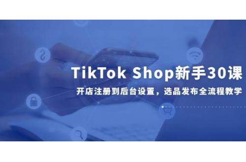 (6.4)TikTok Shop新手30课，开店注册到后台设置，选品发布全流程教学
