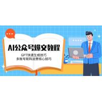 (6.6)AI公众号爆文教程，GPT快速生成技巧，多账号矩阵运营核心技巧