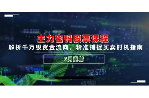 (6.6)主力密码股票课程，解析千万级资金流向，精准捕捉买卖时机指南（6月更新）