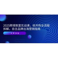 (6.6)2025跨境致富实战课，收并购全流程拆解，自主品牌出海营销指南