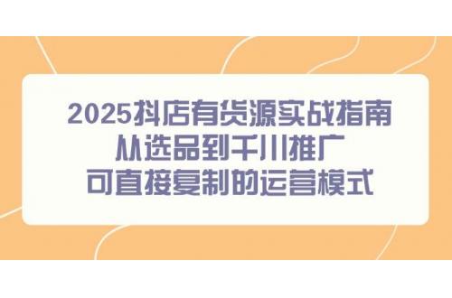(6.8)2025抖店有货源实战指南，从选品到千川推广，可直接复制的运营模式
