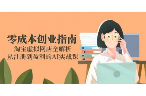 (6.9)零成本创业指南：淘宝虚拟网店全解析，从注册到盈利的AI实战课