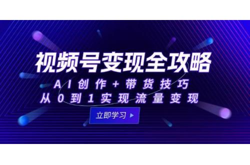 (6.10)视频号变现全攻略：AI创作+带货技巧，从0到1实现流量变现
