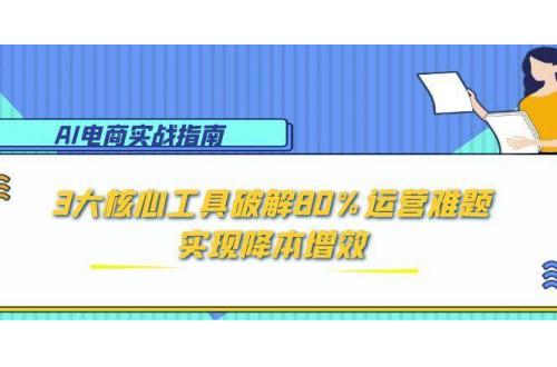 (6.11)AI电商实战指南：3大核心工具破解80%运营难题，实现降本增效